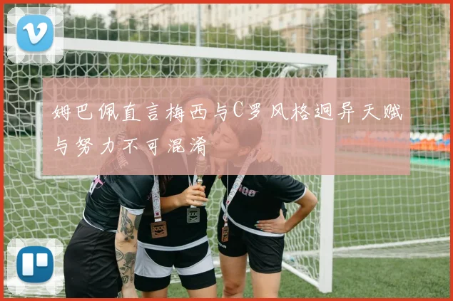 姆巴佩直言梅西与C罗风格迥异天赋与努力不可混淆