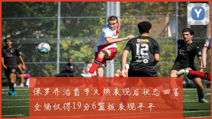 保罗乔治首节火热表现后状态回落全场仅得19分6篮板表现平平