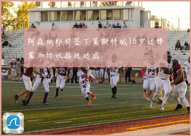 阿森纳即将签下莱斯特城16岁边锋蒙加协议接近达成