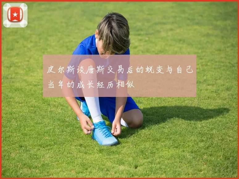 皮尔斯谈唐斯交易后的蜕变与自己当年的成长经历相似