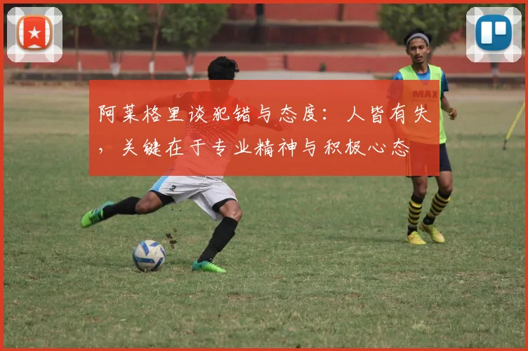 阿莱格里谈犯错与态度：人皆有失，关键在于专业精神与积极心态