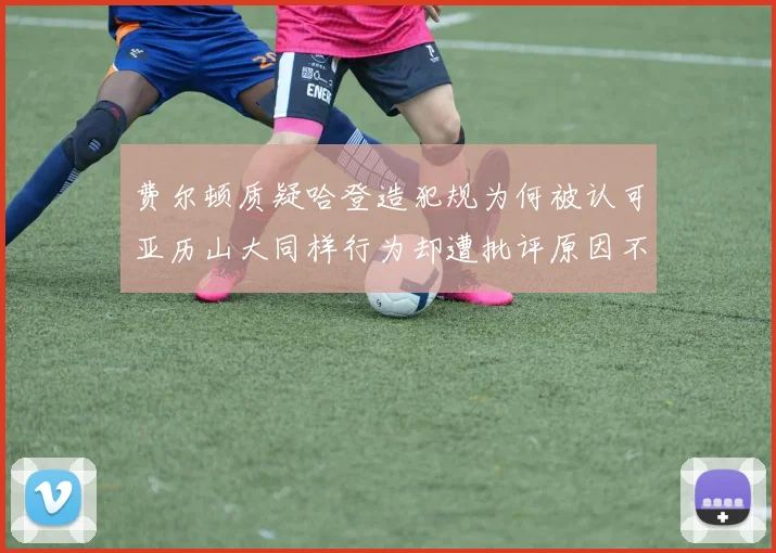 费尔顿质疑哈登造犯规为何被认可亚历山大同样行为却遭批评原因不明