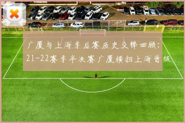 广厦与上海季后赛历史交锋回顾：21-22赛季半决赛广厦横扫上海晋级决赛