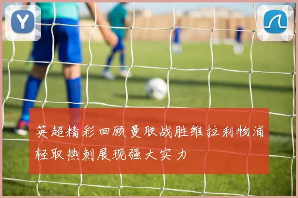 英超精彩回顾曼联战胜维拉利物浦轻取热刺展现强大实力