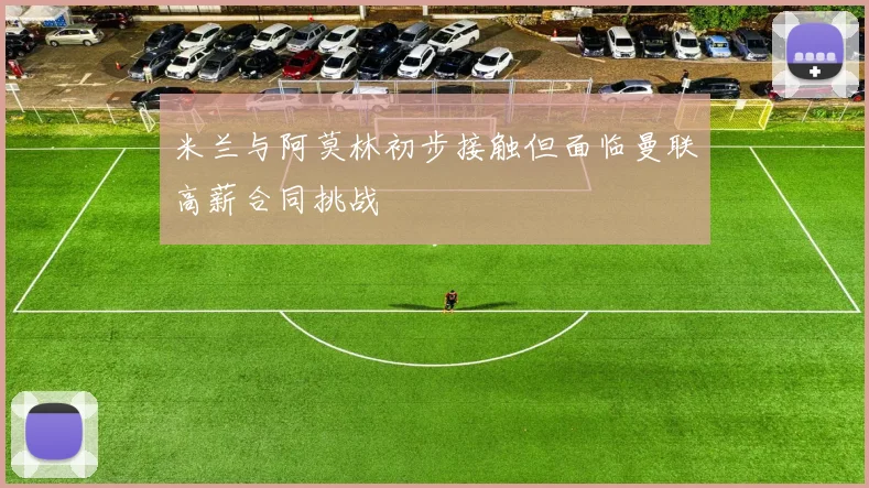 米兰与阿莫林初步接触但面临曼联高薪合同挑战