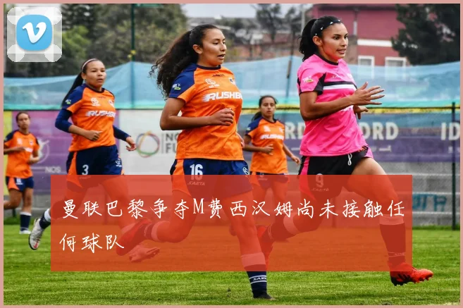 曼联巴黎争夺M费西汉姆尚未接触任何球队