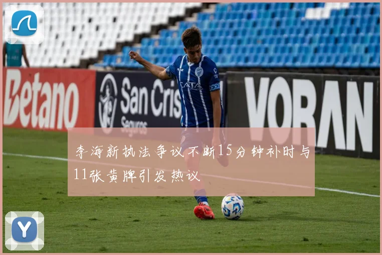 李海新执法争议不断15分钟补时与11张黄牌引发热议