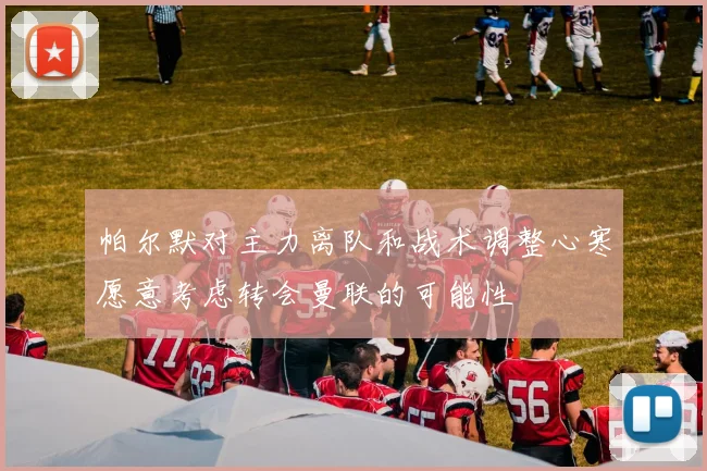 帕尔默对主力离队和战术调整心寒愿意考虑转会曼联的可能性