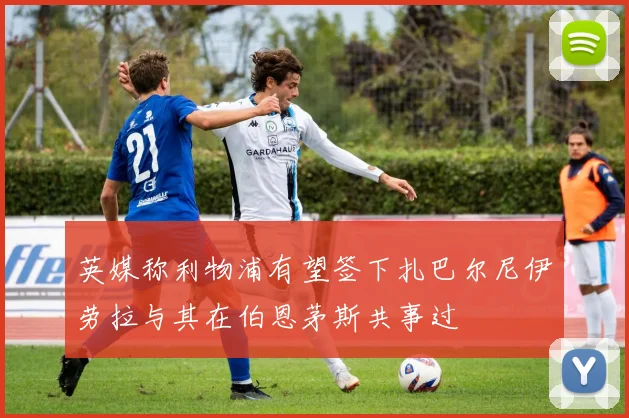 英媒称利物浦有望签下扎巴尔尼伊劳拉与其在伯恩茅斯共事过