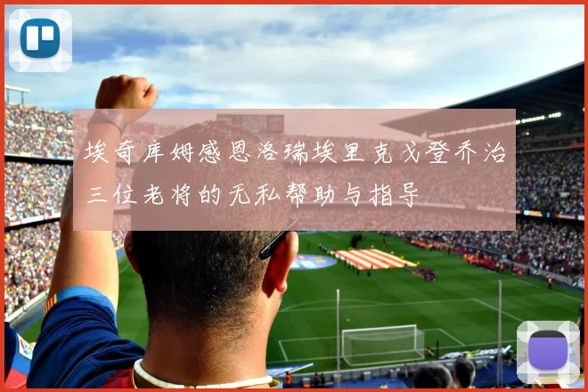 埃奇库姆感恩洛瑞埃里克戈登乔治三位老将的无私帮助与指导