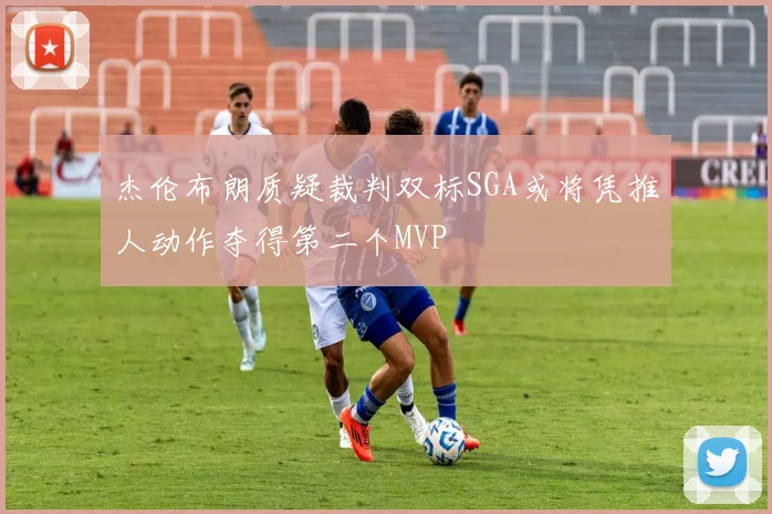 杰伦布朗质疑裁判双标SGA或将凭推人动作夺得第二个MVP