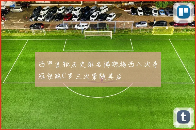 西甲金靴历史排名揭晓梅西八次夺冠领跑C罗三次紧随其后