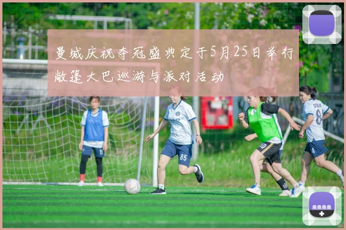 曼城庆祝夺冠盛典定于5月25日举行敞篷大巴巡游与派对活动