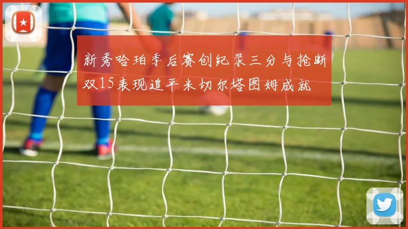 新秀哈珀季后赛创纪录三分与抢断双15表现追平米切尔塔图姆成就