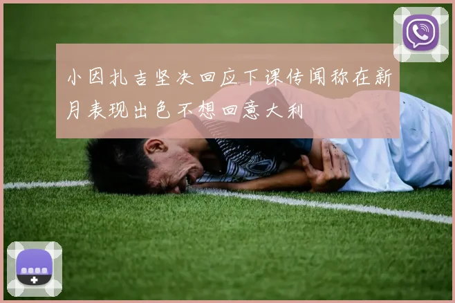 小因扎吉坚决回应下课传闻称在新月表现出色不想回意大利