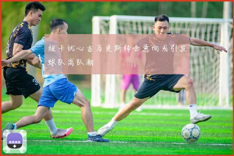 纽卡忧心吉马良斯转会意向或引发球队离队潮