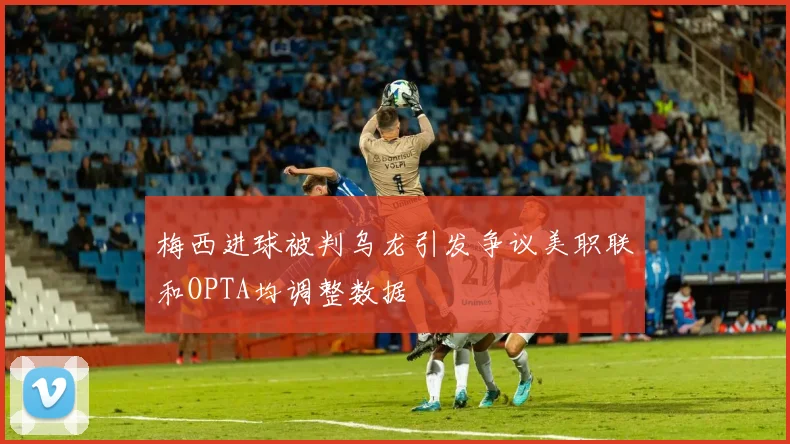 梅西进球被判乌龙引发争议美职联和OPTA均调整数据