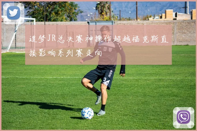 追梦JR总决赛神操作超越福克斯直接影响系列赛走向