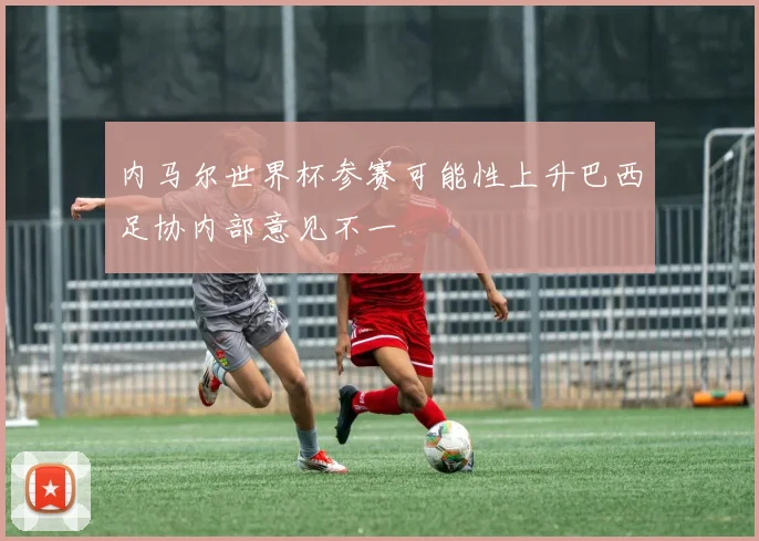 内马尔世界杯参赛可能性上升巴西足协内部意见不一
