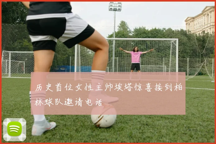 历史首位女性主帅埃塔惊喜接到柏林球队邀请电话
